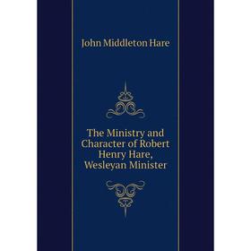 

Книга The Ministry and Character of Robert Henry Hare, Wesleyan Minister