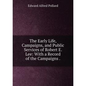 

Книга The Early Life, Campaigns, and Public Services of Robert E. Lee: With a Record of the Campaigns