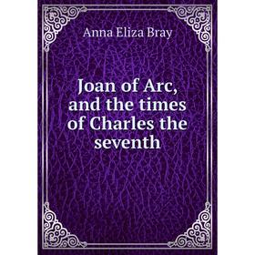 

Книга Joan of Arc, and the times of Charles the seventh