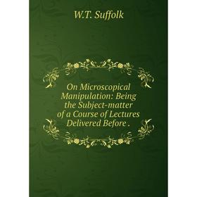 

Книга On Microscopical Manipulation: Being the Subject-matter of a Course of Lectures Delivered Before