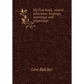 

Книга My first book, named otherwise: Lispings, yearnings and mutterings