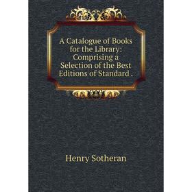 

Книга A Catalogue of Books for the Library: Comprising a Selection of the Best Editions of Standard