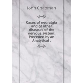 

Книга Cases of neuralgia and of other diseases of the nervous system: Preceded by an Analytical