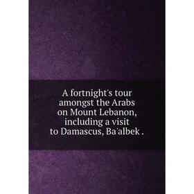 

Книга A fortnight's tour amongst the Arabs on Mount Lebanon, including a visit to Damascus, Ba'albek