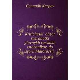 

Книга Kriticheskīĭ obzor razrabotki glavnykh russkikh istochnikov, do istorīi Malorossīi.