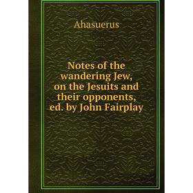 

Книга Notes of the wandering Jew, on the Jesuits and their opponents, ed by John Fairplay