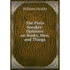 

Книга The Plain Speaker: Opinions on Books, Men, and Things