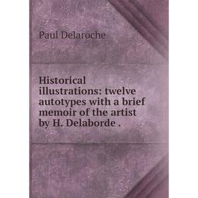 

Книга Historical illustrations: twelve autotypes with a brief memoir of the artist by H. Delaborde