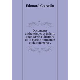 

Книга Documents authentiques et inédits pour servir à l'histoire de la marine normande et du commerce