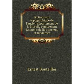 

Книга Dictionnaire topographique de l'ancien département de la Moselle comprenant les noms de lieu anciens et modernes