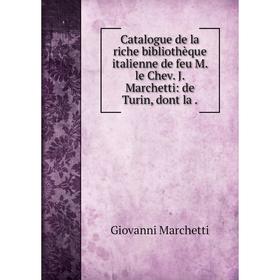 

Книга Catalogue de la riche bibliothèque italienne de feu M. le Chev. J. Marchetti: de Turin, dont la