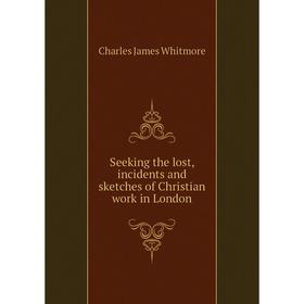 

Книга Seeking the lost, incidents and sketches of Christian work in London