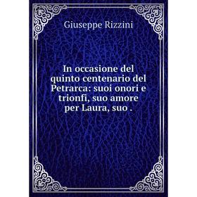 

Книга In occasione del quinto centenario del Petrarca: suoi onori e trionfi, suo amore per Laura, suo