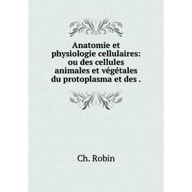 

Книга Anatomie et physiologie cellulaires: ou des cellules animales et végétales du protoplasma et des