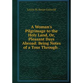 

Книга A Woman's Pilgrimage to the Holy Land, Or, Pleasant Days Abroad: Being Notes of a Tour Through