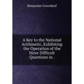 

Книга A Key to the National Arithmetic, Exhibiting the Operation of the More Difficult Questions in