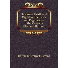 

Книга Hawaiian Tariff, and Digest of the Laws and Regulations of the Customs, Pilot and Harbor