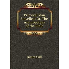 

Книга Primeval Man Unveiled: Or, The Anthropology of the Bible