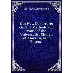 

Книга Our New Departure: or the Methods and Work of the Universalist Church of America, as it Enters