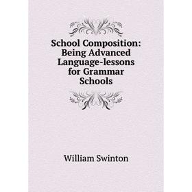 

Книга School Composition: Being Advanced Language-lessons for Grammar Schools