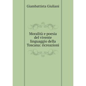 

Книга Moralità e poesia del vivente linguaggio della Toscana: ricreazioni