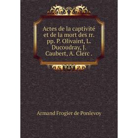 

Книга Actes de la captivité et de la mort des rr. pp. P. Olivaint, L. Ducoudray, J. Caubert, A. Clerc