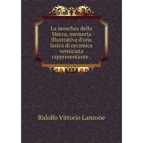 

Книга La moschea della Mecca, memoria illustrativa d'una lastra di ceramica verniciata rappresentante.
