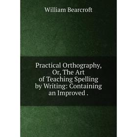 

Книга Practical Orthography, Or, The Art of Teaching Spelling by Writing: Containing an Improved