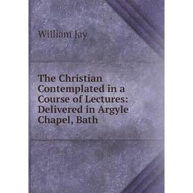 

Книга The Christian Contemplated in a Course of Lectures: Delivered in Argyle Chapel, Bath