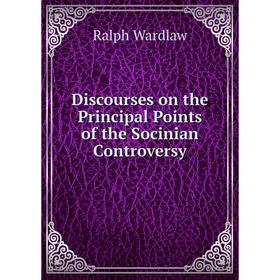 

Книга Discourses on the Principal Points of the Socinian Controversy