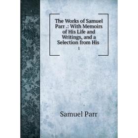 

Книга The Works of Samuel Parr.: With Memoirs of His Life and Writings, and a Selection from His 1