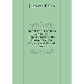 

Книга Narrative of Don Juan Van Halen's Imprisonment in the Dungeons of the Inquistion at Madrid