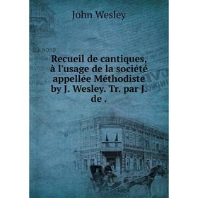 

Книга Recueil de cantiques, à l'usage de la société appellée Méthodiste by J. Wesley. Tr. par J. de