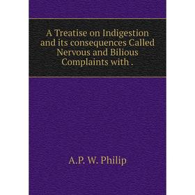 

Книга A Treatise on Indigestion and its consequences Called Nervous and Bilious Complaints with