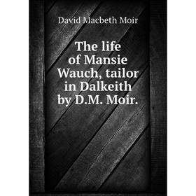 

Книга The life of Mansie Wauch, tailor in Dalkeith by D.M. Moir.