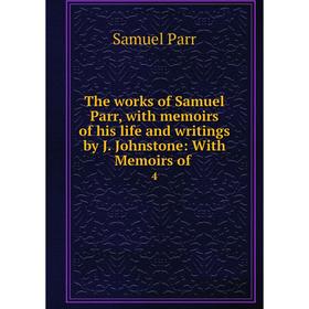 

Книга The works of Samuel Parr, with memoirs of his life and writings by J. Johnstone: With Memoirs of 4