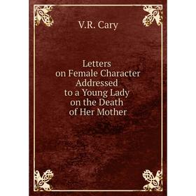

Книга Letters on Female Character Addressed to a Young Lady on the Death of Her Mother