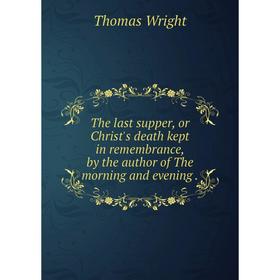 

Книга The last supper, or Christ's death kept in remembrance, by the author of The morning and evening