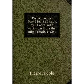 

Книга Discourses: tr. from Nicole's Essays, by J. Locke, with variations from the orig. French. 1. On