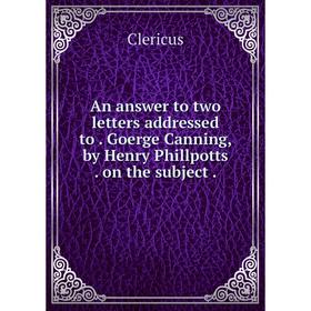 

Книга An answer to two letters addressed to. Goerge Canning, by Henry Phillpotts. on the subject