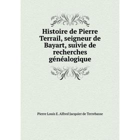 

Книга Histoire de Pierre Terrail, seigneur de Bayart, suivie de recherches généalogique