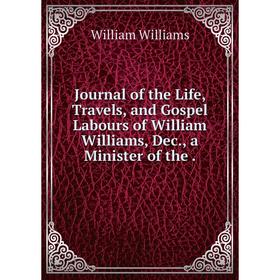 

Книга Journal of the Life, Travels, and Gospel Labours of William Williams, Dec, a Minister of the.