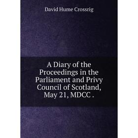 

Книга A Diary of the Proceedings in the Parliament and Privy Council of Scotland, May 21, MDCC