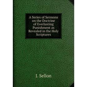 

Книга A Series of Sermons on the Doctrine of Everlasting Punishment as Revealed in the Holy Scriptures