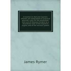 

Книга A treatise on diet and regimen, wherein are established on practical grounds, rules, for the prevention, and cure of diseases
