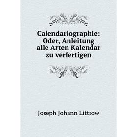 

Книга Calendariographie: Oder, Anleitung alle Arten Kalendar zu verfertigen