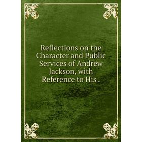 

Книга Reflections on the Character and Public Services of Andrew Jackson, with Reference to His