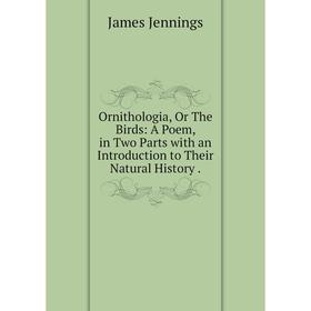 

Книга Ornithologia, Or The Birds: A Poem, in Two Parts with an Introduction to Their Natural History