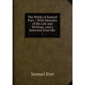 

Книга The Works of Samuel Parr.: With Memoirs of His Life and Writings, and a Selection from His 7