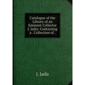 

Книга Catalogue of the Library of an Eminent Collector J. Jadis: Containing a. Collection of